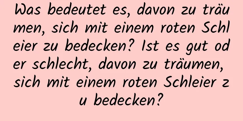 Was bedeutet es, davon zu träumen, sich mit einem roten Schleier zu bedecken? Ist es gut oder schlecht, davon zu träumen, sich mit einem roten Schleier zu bedecken?