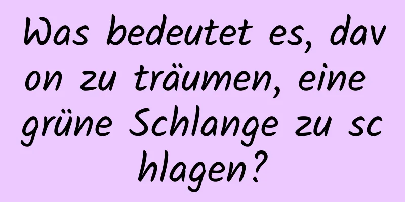 Was bedeutet es, davon zu träumen, eine grüne Schlange zu schlagen?