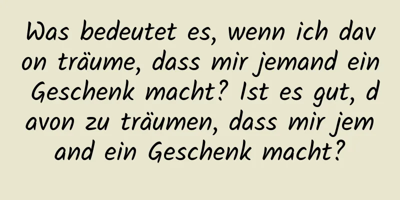 Was bedeutet es, wenn ich davon träume, dass mir jemand ein Geschenk macht? Ist es gut, davon zu träumen, dass mir jemand ein Geschenk macht?