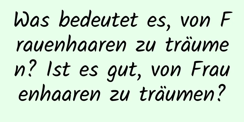 Was bedeutet es, von Frauenhaaren zu träumen? Ist es gut, von Frauenhaaren zu träumen?