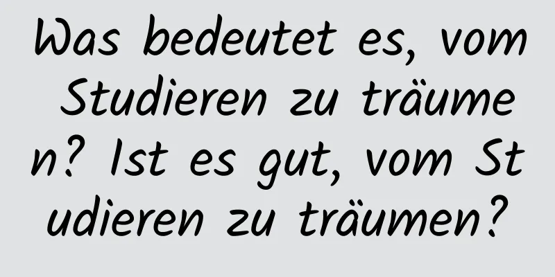 Was bedeutet es, vom Studieren zu träumen? Ist es gut, vom Studieren zu träumen?