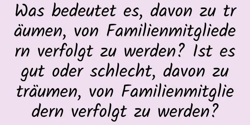 Was bedeutet es, davon zu träumen, von Familienmitgliedern verfolgt zu werden? Ist es gut oder schlecht, davon zu träumen, von Familienmitgliedern verfolgt zu werden?