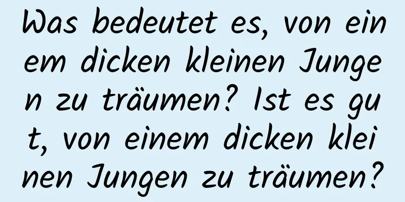 Was bedeutet es, von einem dicken kleinen Jungen zu träumen? Ist es gut, von einem dicken kleinen Jungen zu träumen?