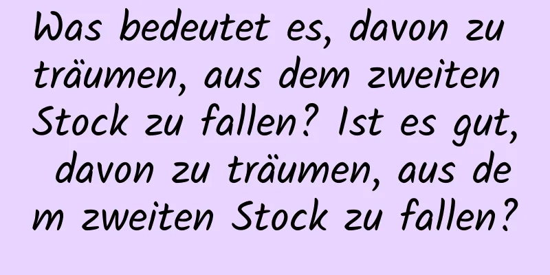 Was bedeutet es, davon zu träumen, aus dem zweiten Stock zu fallen? Ist es gut, davon zu träumen, aus dem zweiten Stock zu fallen?