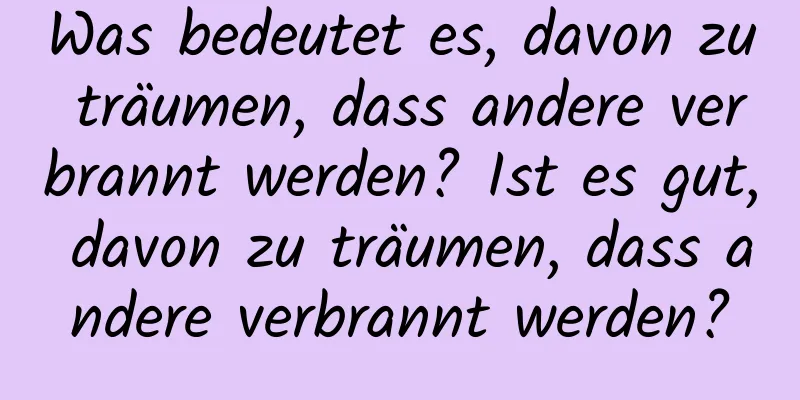 Was bedeutet es, davon zu träumen, dass andere verbrannt werden? Ist es gut, davon zu träumen, dass andere verbrannt werden?