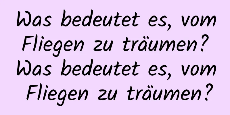 Was bedeutet es, vom Fliegen zu träumen? Was bedeutet es, vom Fliegen zu träumen?