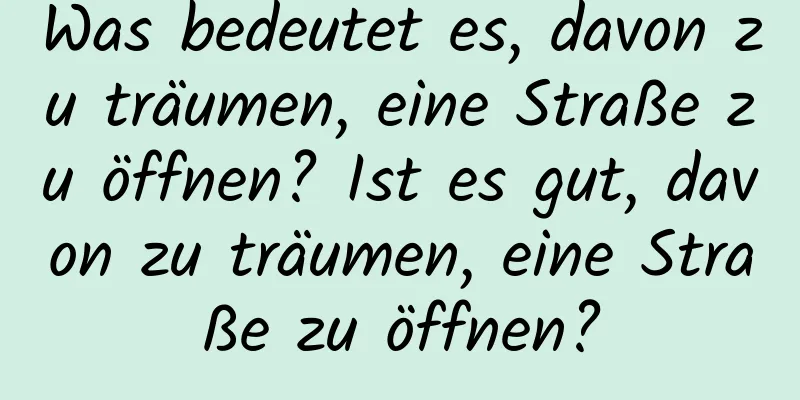 Was bedeutet es, davon zu träumen, eine Straße zu öffnen? Ist es gut, davon zu träumen, eine Straße zu öffnen?