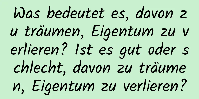 Was bedeutet es, davon zu träumen, Eigentum zu verlieren? Ist es gut oder schlecht, davon zu träumen, Eigentum zu verlieren?