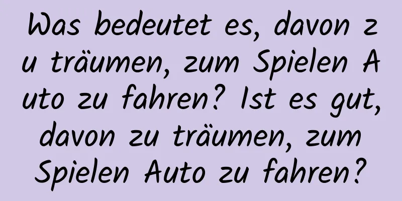 Was bedeutet es, davon zu träumen, zum Spielen Auto zu fahren? Ist es gut, davon zu träumen, zum Spielen Auto zu fahren?