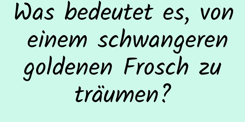 Was bedeutet es, von einem schwangeren goldenen Frosch zu träumen?