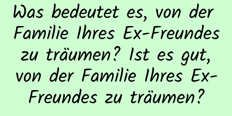 Was bedeutet es, von der Familie Ihres Ex-Freundes zu träumen? Ist es gut, von der Familie Ihres Ex-Freundes zu träumen?