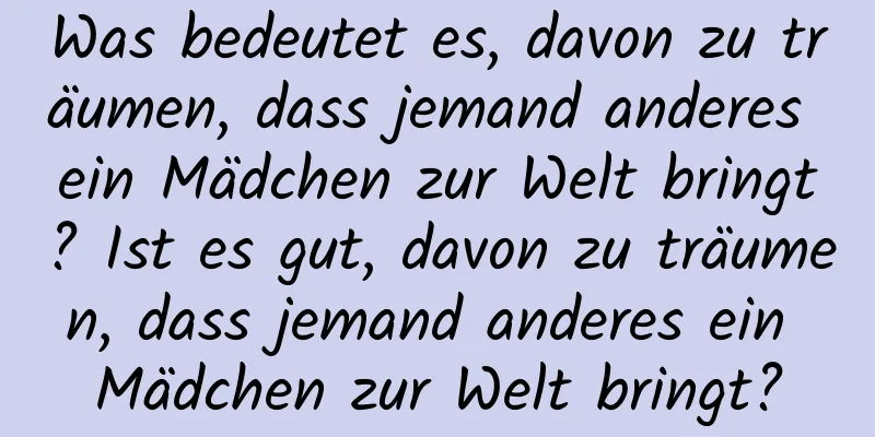 Was bedeutet es, davon zu träumen, dass jemand anderes ein Mädchen zur Welt bringt? Ist es gut, davon zu träumen, dass jemand anderes ein Mädchen zur Welt bringt?