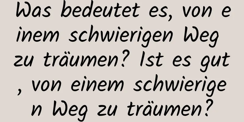 Was bedeutet es, von einem schwierigen Weg zu träumen? Ist es gut, von einem schwierigen Weg zu träumen?