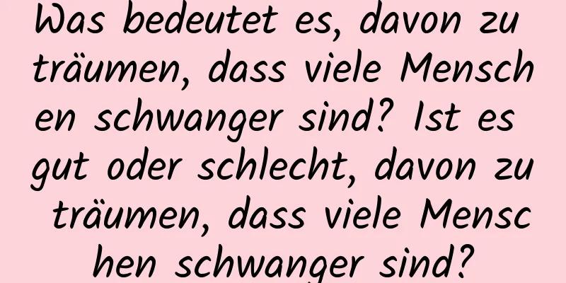 Was bedeutet es, davon zu träumen, dass viele Menschen schwanger sind? Ist es gut oder schlecht, davon zu träumen, dass viele Menschen schwanger sind?