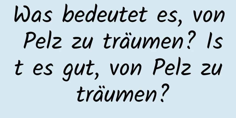 Was bedeutet es, von Pelz zu träumen? Ist es gut, von Pelz zu träumen?