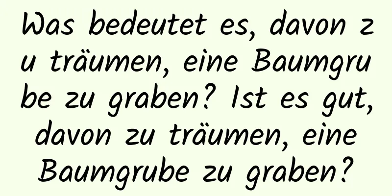 Was bedeutet es, davon zu träumen, eine Baumgrube zu graben? Ist es gut, davon zu träumen, eine Baumgrube zu graben?