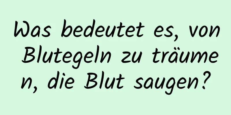 Was bedeutet es, von Blutegeln zu träumen, die Blut saugen?