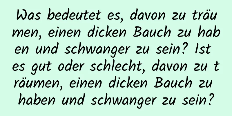 Was bedeutet es, davon zu träumen, einen dicken Bauch zu haben und schwanger zu sein? Ist es gut oder schlecht, davon zu träumen, einen dicken Bauch zu haben und schwanger zu sein?