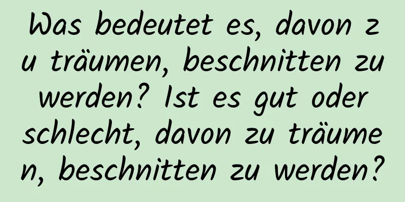 Was bedeutet es, davon zu träumen, beschnitten zu werden? Ist es gut oder schlecht, davon zu träumen, beschnitten zu werden?