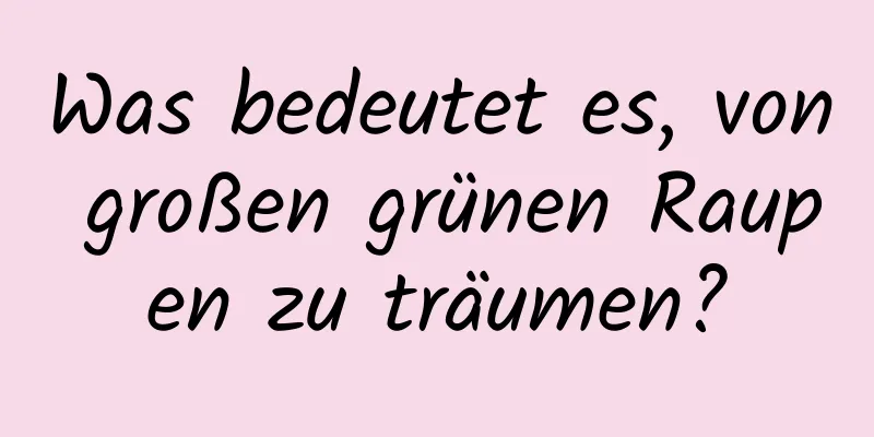 Was bedeutet es, von großen grünen Raupen zu träumen?