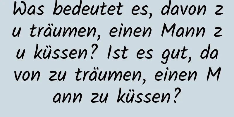 Was bedeutet es, davon zu träumen, einen Mann zu küssen? Ist es gut, davon zu träumen, einen Mann zu küssen?