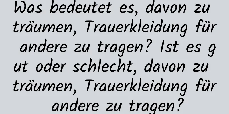 Was bedeutet es, davon zu träumen, Trauerkleidung für andere zu tragen? Ist es gut oder schlecht, davon zu träumen, Trauerkleidung für andere zu tragen?