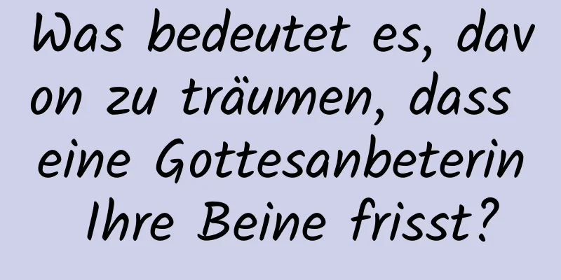 Was bedeutet es, davon zu träumen, dass eine Gottesanbeterin Ihre Beine frisst?