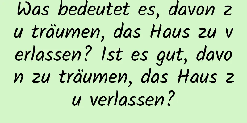 Was bedeutet es, davon zu träumen, das Haus zu verlassen? Ist es gut, davon zu träumen, das Haus zu verlassen?