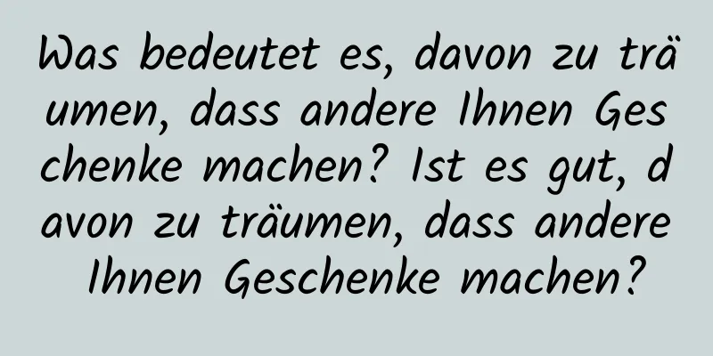 Was bedeutet es, davon zu träumen, dass andere Ihnen Geschenke machen? Ist es gut, davon zu träumen, dass andere Ihnen Geschenke machen?