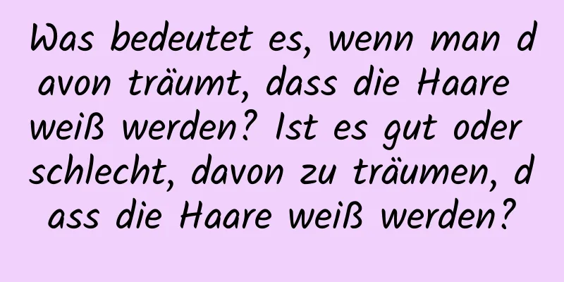 Was bedeutet es, wenn man davon träumt, dass die Haare weiß werden? Ist es gut oder schlecht, davon zu träumen, dass die Haare weiß werden?