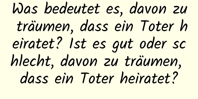 Was bedeutet es, davon zu träumen, dass ein Toter heiratet? Ist es gut oder schlecht, davon zu träumen, dass ein Toter heiratet?