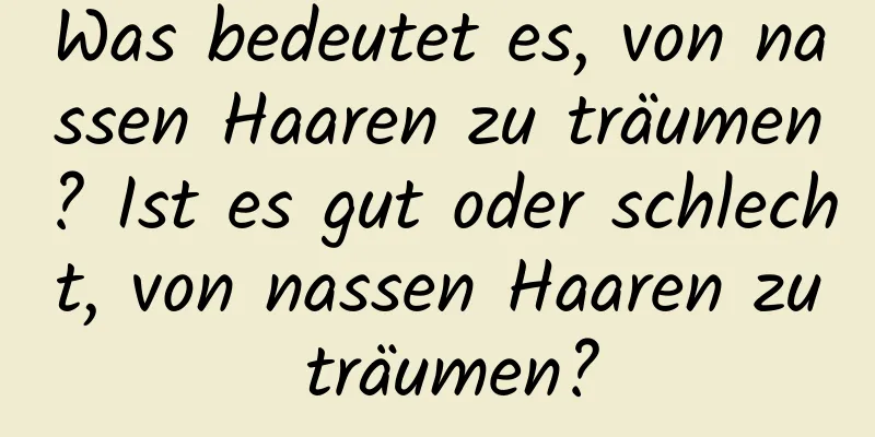 Was bedeutet es, von nassen Haaren zu träumen? Ist es gut oder schlecht, von nassen Haaren zu träumen?