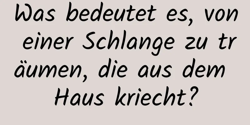 Was bedeutet es, von einer Schlange zu träumen, die aus dem Haus kriecht?