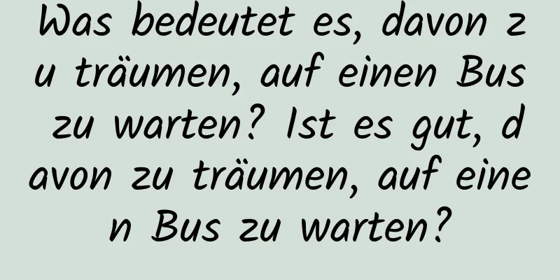 Was bedeutet es, davon zu träumen, auf einen Bus zu warten? Ist es gut, davon zu träumen, auf einen Bus zu warten?