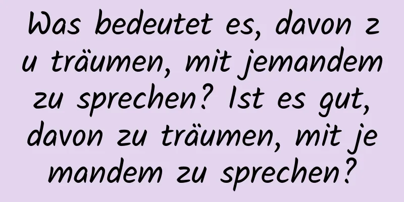 Was bedeutet es, davon zu träumen, mit jemandem zu sprechen? Ist es gut, davon zu träumen, mit jemandem zu sprechen?