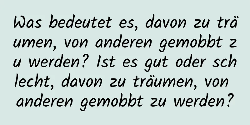 Was bedeutet es, davon zu träumen, von anderen gemobbt zu werden? Ist es gut oder schlecht, davon zu träumen, von anderen gemobbt zu werden?