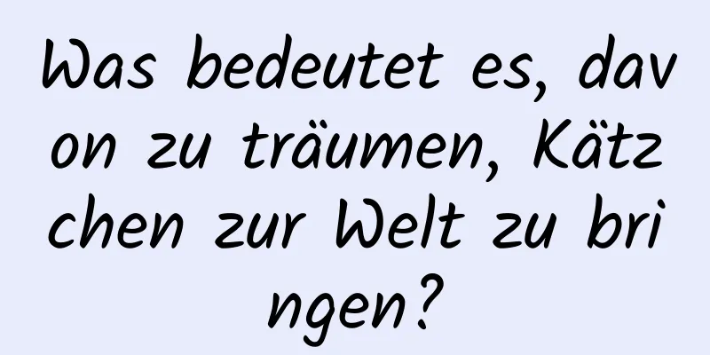 Was bedeutet es, davon zu träumen, Kätzchen zur Welt zu bringen?