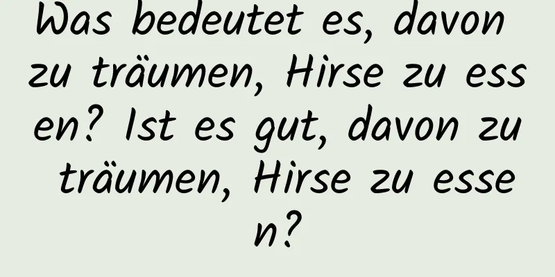 Was bedeutet es, davon zu träumen, Hirse zu essen? Ist es gut, davon zu träumen, Hirse zu essen?