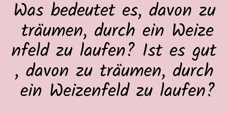 Was bedeutet es, davon zu träumen, durch ein Weizenfeld zu laufen? Ist es gut, davon zu träumen, durch ein Weizenfeld zu laufen?