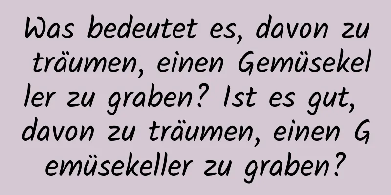 Was bedeutet es, davon zu träumen, einen Gemüsekeller zu graben? Ist es gut, davon zu träumen, einen Gemüsekeller zu graben?