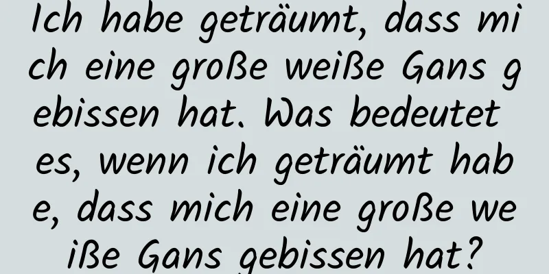 Ich habe geträumt, dass mich eine große weiße Gans gebissen hat. Was bedeutet es, wenn ich geträumt habe, dass mich eine große weiße Gans gebissen hat?