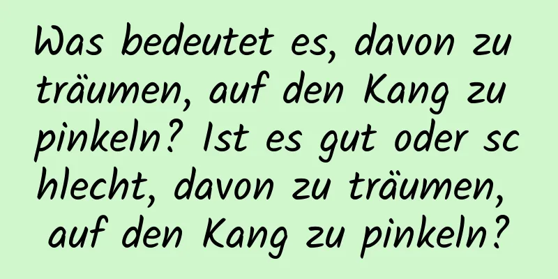 Was bedeutet es, davon zu träumen, auf den Kang zu pinkeln? Ist es gut oder schlecht, davon zu träumen, auf den Kang zu pinkeln?