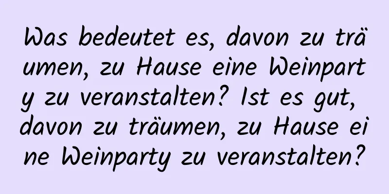 Was bedeutet es, davon zu träumen, zu Hause eine Weinparty zu veranstalten? Ist es gut, davon zu träumen, zu Hause eine Weinparty zu veranstalten?