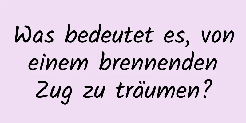 Was bedeutet es, von einem brennenden Zug zu träumen?