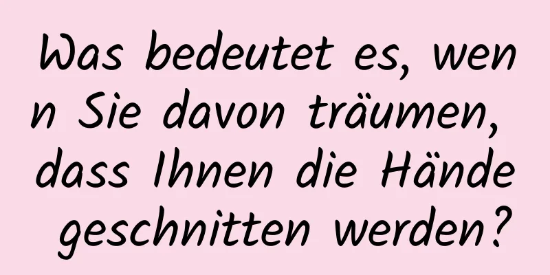 Was bedeutet es, wenn Sie davon träumen, dass Ihnen die Hände geschnitten werden?