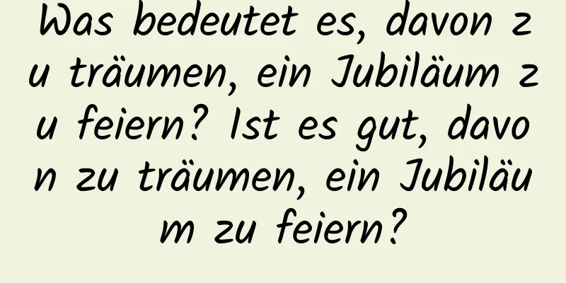 Was bedeutet es, davon zu träumen, ein Jubiläum zu feiern? Ist es gut, davon zu träumen, ein Jubiläum zu feiern?