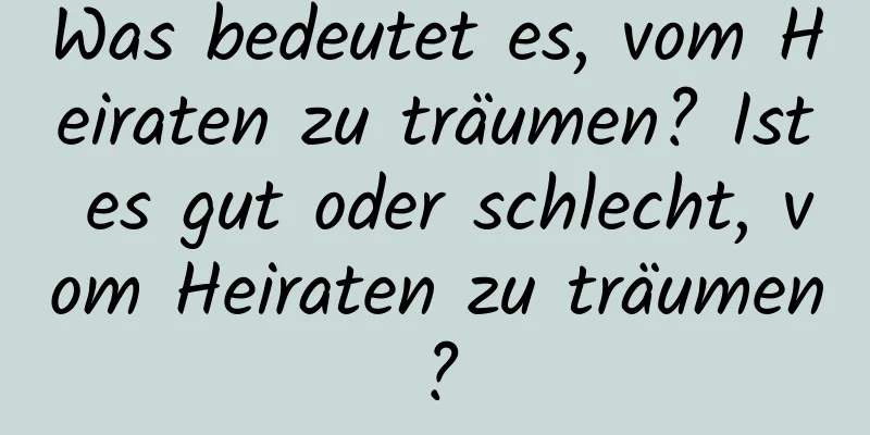 Was bedeutet es, vom Heiraten zu träumen? Ist es gut oder schlecht, vom Heiraten zu träumen?