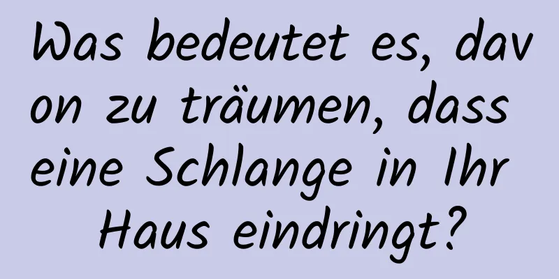 Was bedeutet es, davon zu träumen, dass eine Schlange in Ihr Haus eindringt?