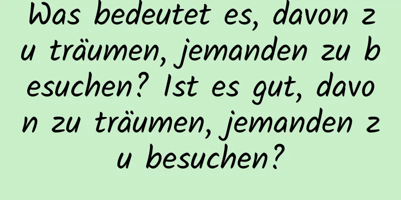 Was bedeutet es, davon zu träumen, jemanden zu besuchen? Ist es gut, davon zu träumen, jemanden zu besuchen?