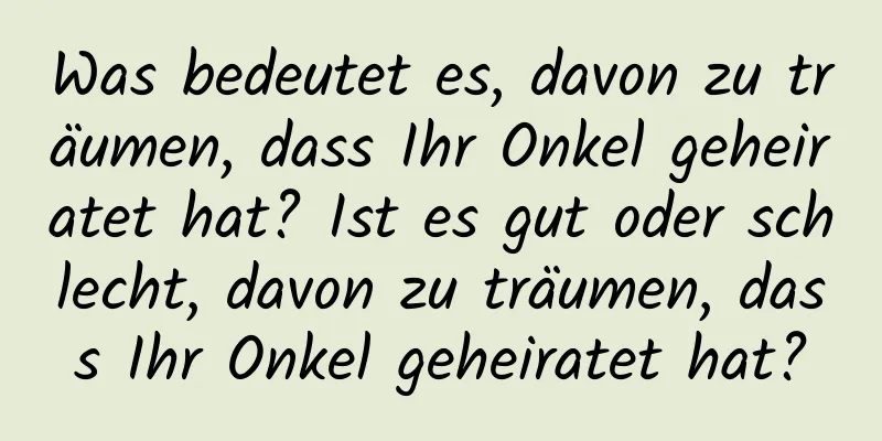 Was bedeutet es, davon zu träumen, dass Ihr Onkel geheiratet hat? Ist es gut oder schlecht, davon zu träumen, dass Ihr Onkel geheiratet hat?